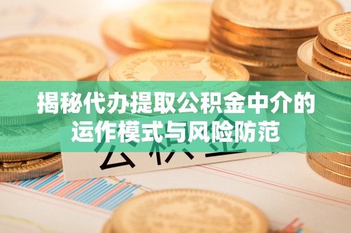 云龙揭秘代办提取公积金中介的运作模式与风险防范