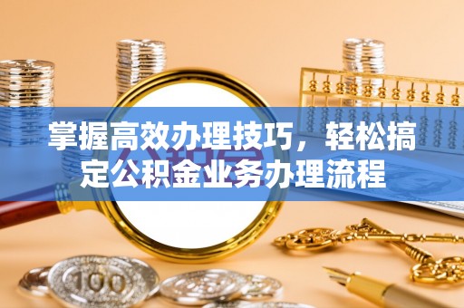 云龙掌握高效办理技巧，轻松搞定公积金业务办理流程