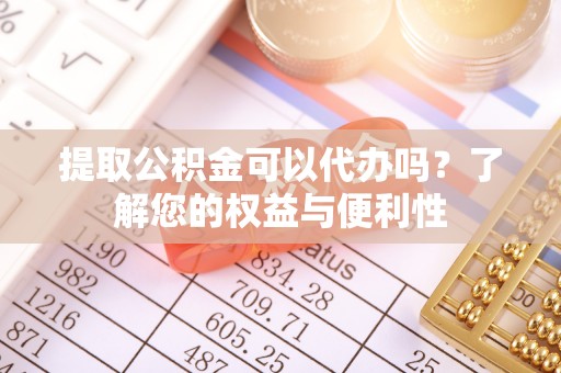 云龙提取公积金可以代办吗？了解您的权益与便利性