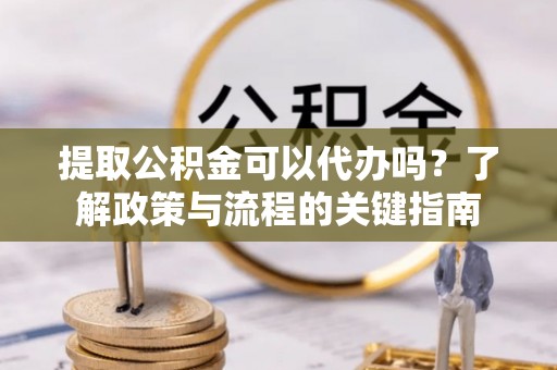 云龙提取公积金可以代办吗？了解政策与流程的关键指南
