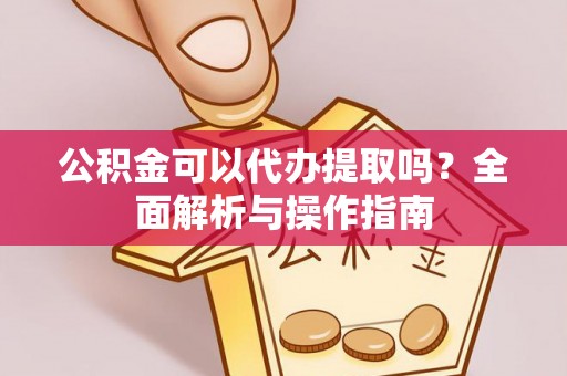 云龙公积金可以代办提取吗？全面解析与操作指南