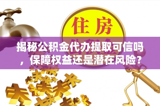 云龙揭秘公积金代办提取可信吗，保障权益还是潜在风险？