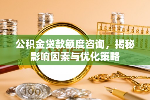 云龙公积金贷款额度咨询，揭秘影响因素与优化策略