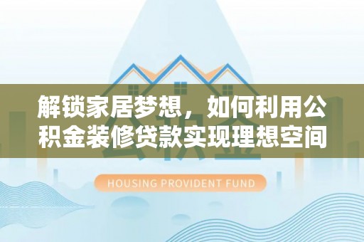 云龙解锁家居梦想，如何利用公积金装修贷款实现理想空间