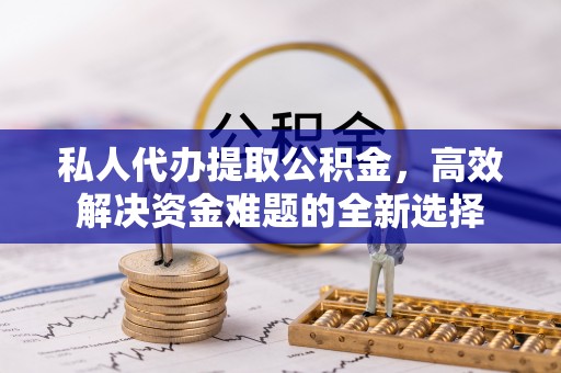 云龙私人代办提取公积金，高效解决资金难题的全新选择