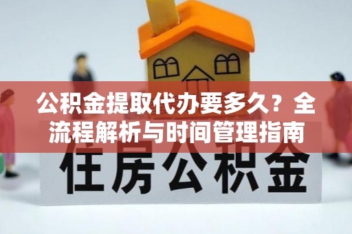 云龙公积金提取代办要多久？全流程解析与时间管理指南