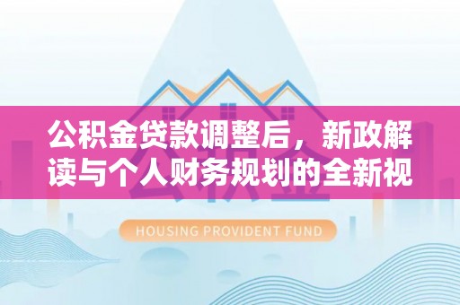 云龙公积金贷款调整后，新政解读与个人财务规划的全新视角