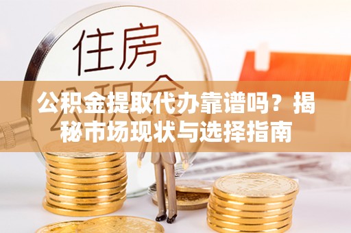 云龙公积金提取代办靠谱吗？揭秘市场现状与选择指南
