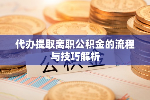 云龙代办提取离职公积金的流程与技巧解析