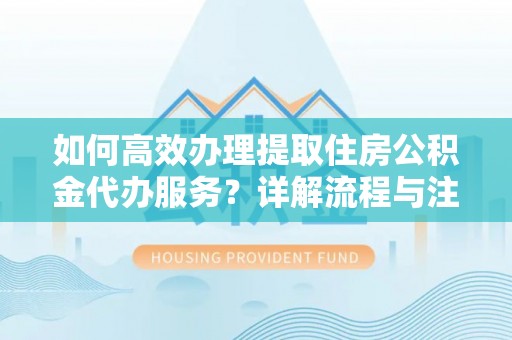 云龙如何高效办理提取住房公积金代办服务？详解流程与注意事项
