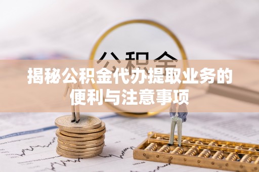 云龙揭秘公积金代办提取业务的便利与注意事项