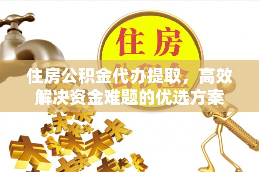 云龙住房公积金代办提取，高效解决资金难题的优选方案