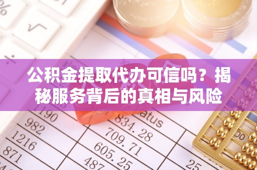 云龙公积金提取代办可信吗？揭秘服务背后的真相与风险