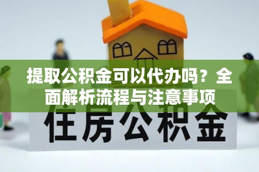 云龙提取公积金可以代办吗？全面解析流程与注意事项