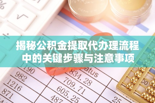 云龙揭秘公积金提取代办理流程中的关键步骤与注意事项