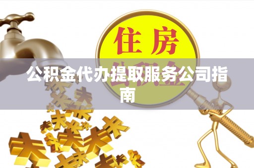云龙公积金代办提取服务公司指南