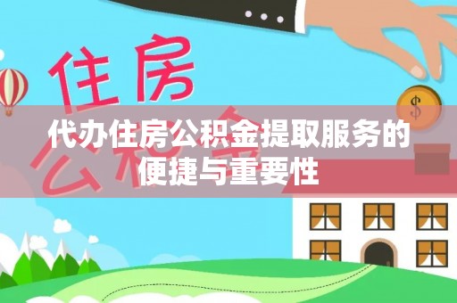 云龙代办住房公积金提取服务的便捷与重要性