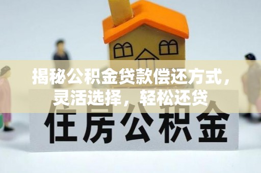 云龙揭秘公积金贷款偿还方式，灵活选择，轻松还贷