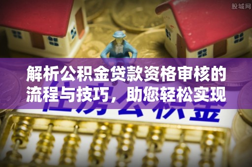 云龙解析公积金贷款资格审核的流程与技巧，助您轻松实现购房梦