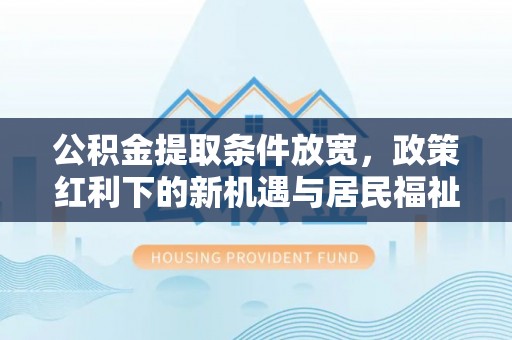 云龙公积金提取条件放宽，政策红利下的新机遇与居民福祉提升
