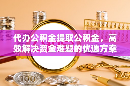 云龙代办公积金提取公积金，高效解决资金难题的优选方案