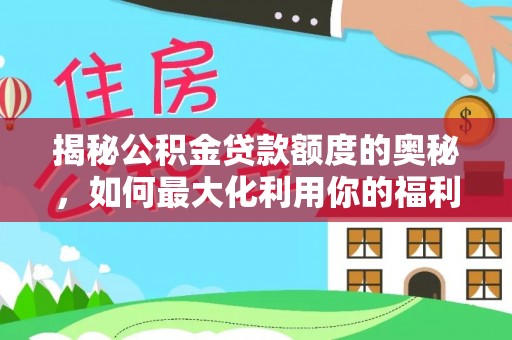 云龙揭秘公积金贷款额度的奥秘，如何最大化利用你的福利？