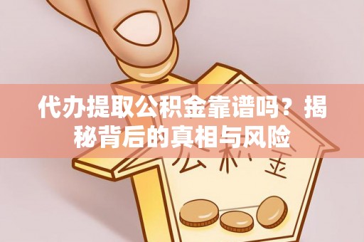 云龙代办提取公积金靠谱吗？揭秘背后的真相与风险