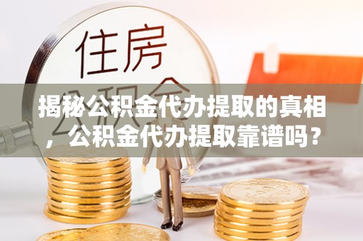 云龙揭秘公积金代办提取的真相，公积金代办提取靠谱吗？