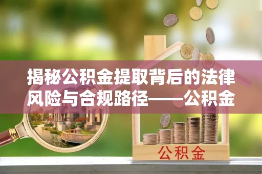 云龙揭秘公积金提取背后的法律风险与合规路径——公积金代办提取违法不？