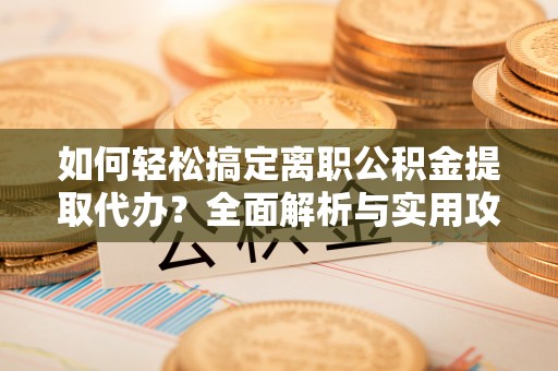 云龙如何轻松搞定离职公积金提取代办？全面解析与实用攻略