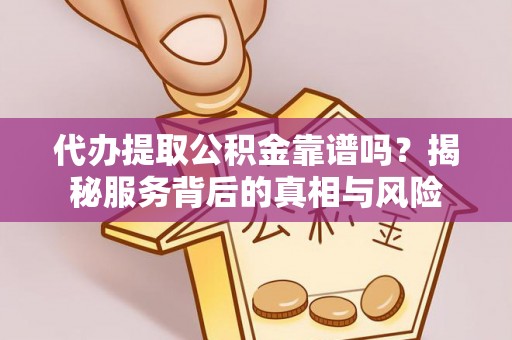 云龙代办提取公积金靠谱吗？揭秘服务背后的真相与风险