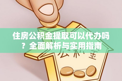 云龙住房公积金提取可以代办吗？全面解析与实用指南