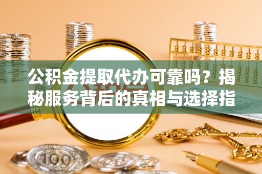 云龙公积金提取代办可靠吗？揭秘服务背后的真相与选择指南