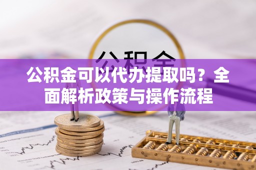 云龙公积金可以代办提取吗？全面解析政策与操作流程