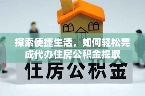 云龙探索便捷生活，如何轻松完成代办住房公积金提取