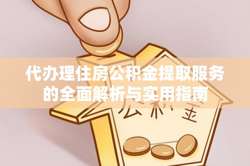 云龙代办理住房公积金提取服务的全面解析与实用指南