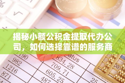 云龙揭秘小额公积金提取代办公司，如何选择靠谱的服务商？