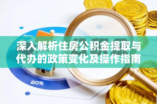 云龙深入解析住房公积金提取与代办的政策变化及操作指南