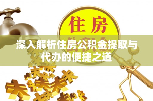 云龙深入解析住房公积金提取与代办的便捷之道