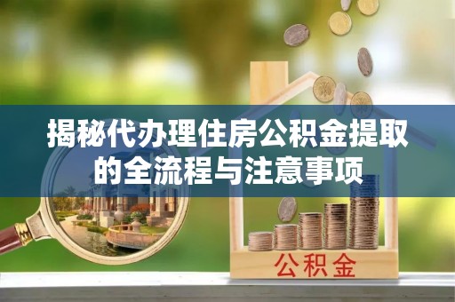 云龙揭秘代办理住房公积金提取的全流程与注意事项