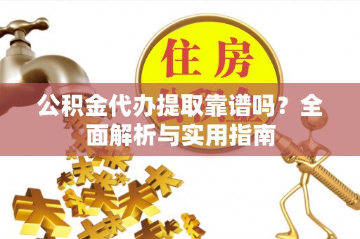 云龙公积金代办提取靠谱吗？全面解析与实用指南