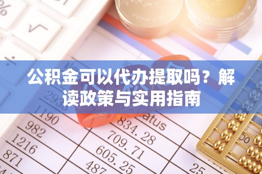 云龙公积金可以代办提取吗？解读政策与实用指南