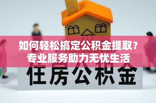 云龙如何轻松搞定公积金提取？专业服务助力无忧生活