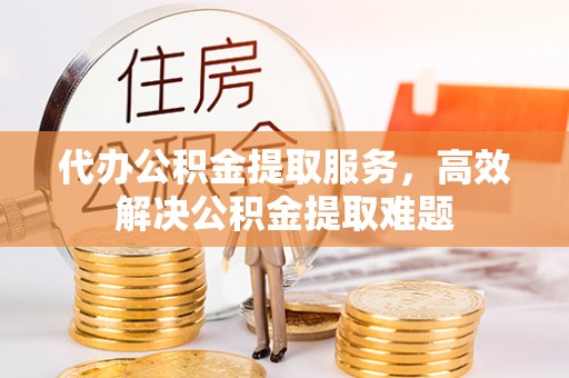 云龙代办公积金提取服务，高效解决公积金提取难题