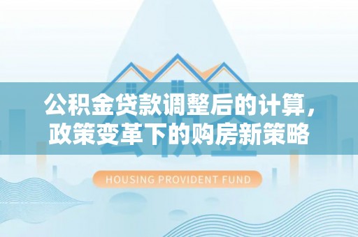云龙公积金贷款调整后的计算，政策变革下的购房新策略