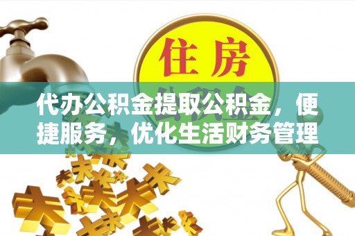 云龙代办公积金提取公积金，便捷服务，优化生活财务管理