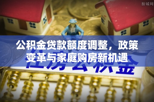 云龙公积金贷款额度调整，政策变革与家庭购房新机遇