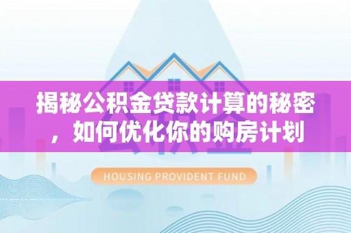 云龙揭秘公积金贷款计算的秘密，如何优化你的购房计划
