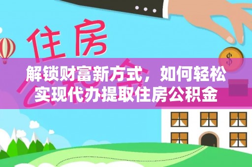 云龙解锁财富新方式，如何轻松实现代办提取住房公积金