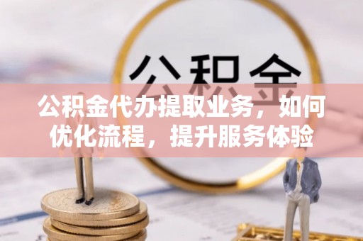 云龙公积金代办提取业务，如何优化流程，提升服务体验